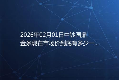 2026年02月01日中钞国鼎金条现在市场价到底有多少一克