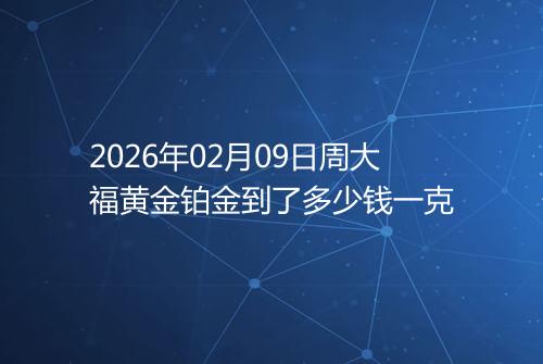 2026年02月09日周大福黄金铂金到了多少钱一克
