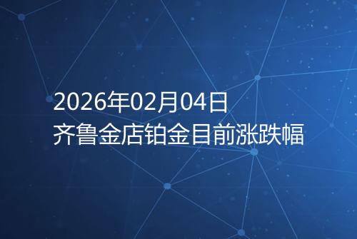 2026年02月04日齐鲁金店铂金目前涨跌幅