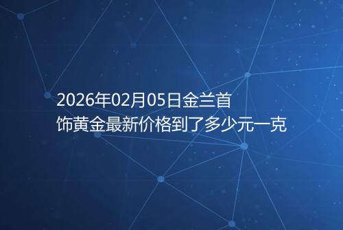 2026年02月05日金兰首饰黄金最新价格到了多少元一克