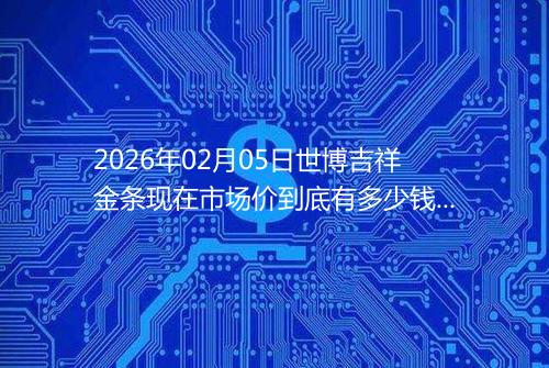 2026年02月05日世博吉祥金条现在市场价到底有多少钱一克