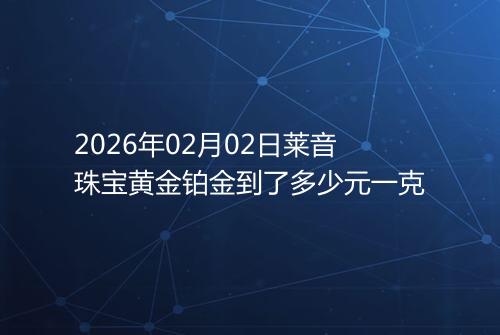 2026年02月02日莱音珠宝黄金铂金到了多少元一克