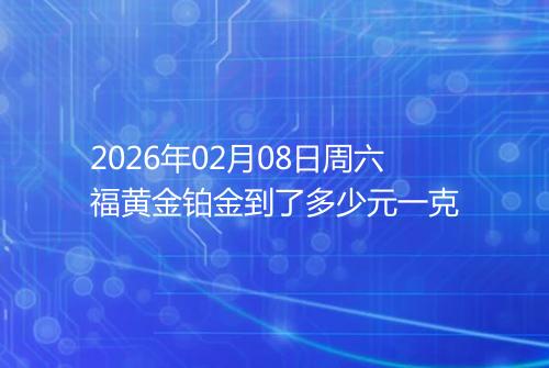 2026年02月08日周六福黄金铂金到了多少元一克