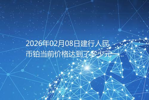 2026年02月08日建行人民币铂当前价格达到了多少元一克