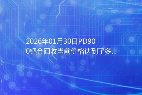 2026年01月30日PD900钯金回收当前价格达到了多少元一克