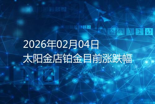 2026年02月04日太阳金店铂金目前涨跌幅