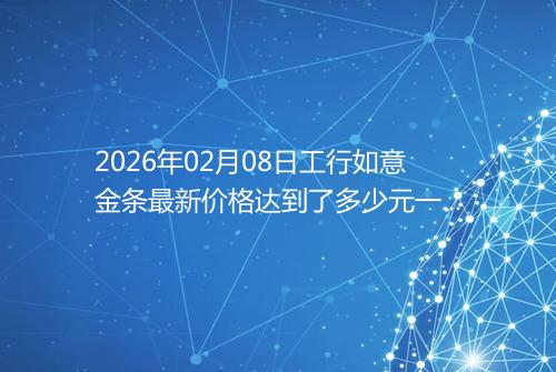 2026年02月08日工行如意金条最新价格达到了多少元一克
