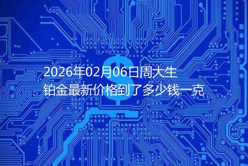 2026年02月06日周大生铂金最新价格到了多少钱一克