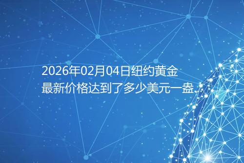 2026年02月04日纽约黄金最新价格达到了多少美元一盎司