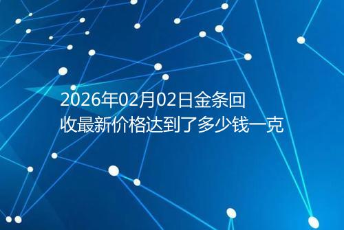 2026年02月02日金条回收最新价格达到了多少钱一克