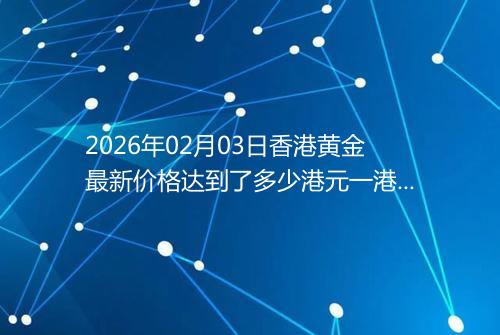 2026年02月03日香港黄金最新价格达到了多少港元一港两