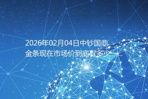 2026年02月04日中钞国鼎金条现在市场价到底有多少一克