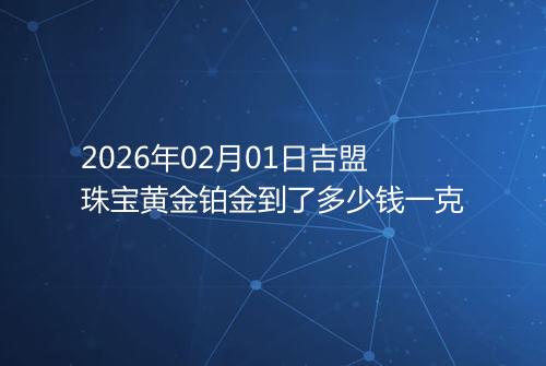 2026年02月01日吉盟珠宝黄金铂金到了多少钱一克