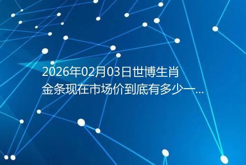 2026年02月03日世博生肖金条现在市场价到底有多少一克