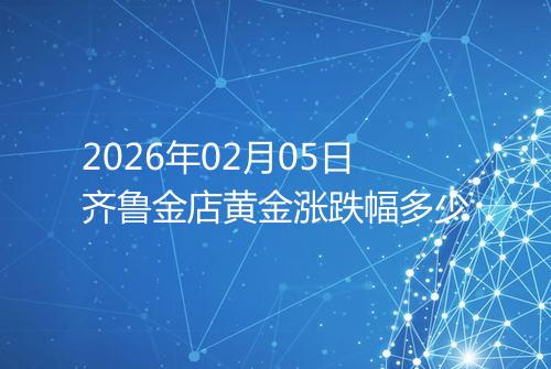 2026年02月05日齐鲁金店黄金涨跌幅多少