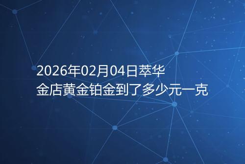 2026年02月04日萃华金店黄金铂金到了多少元一克