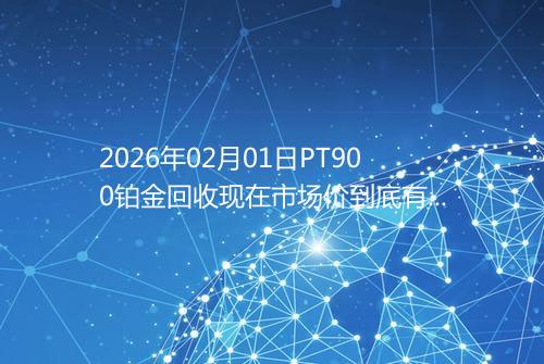 2026年02月01日PT900铂金回收现在市场价到底有多少元一克