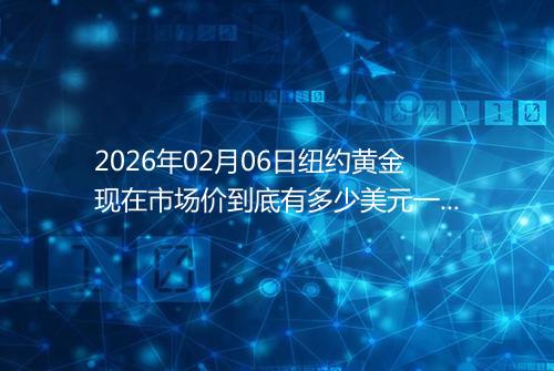 2026年02月06日纽约黄金现在市场价到底有多少美元一盎司