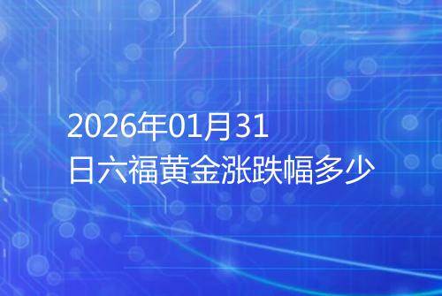 2026年01月31日六福黄金涨跌幅多少