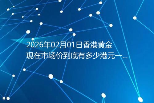 2026年02月01日香港黄金现在市场价到底有多少港元一港两