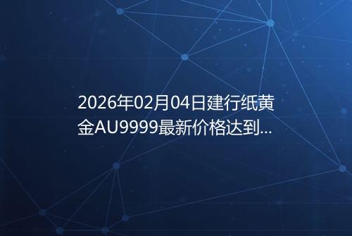 2026年02月04日建行纸黄金AU9999最新价格达到了多少钱一克
