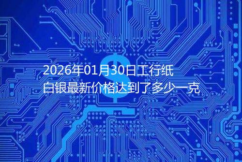 2026年01月30日工行纸白银最新价格达到了多少一克