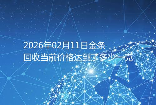 2026年02月11日金条回收当前价格达到了多少一克