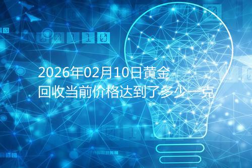 2026年02月10日黄金回收当前价格达到了多少一克
