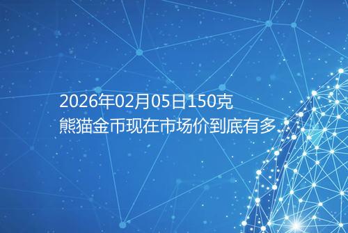 2026年02月05日150克熊猫金币现在市场价到底有多少元一个