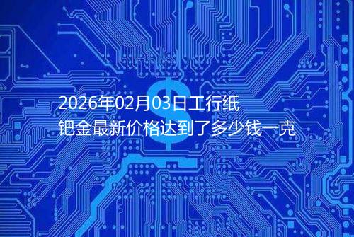 2026年02月03日工行纸钯金最新价格达到了多少钱一克