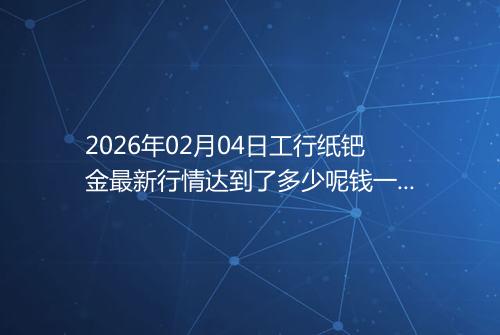 2026年02月04日工行纸钯金最新行情达到了多少呢钱一克