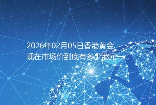 2026年02月05日香港黄金现在市场价到底有多少港元一港两