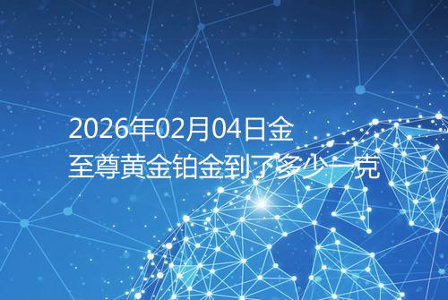 2026年02月04日金至尊黄金铂金到了多少一克