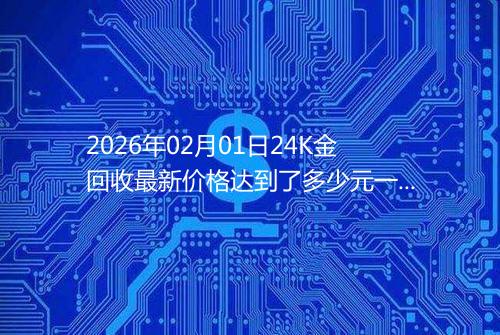 2026年02月01日24K金回收最新价格达到了多少元一克