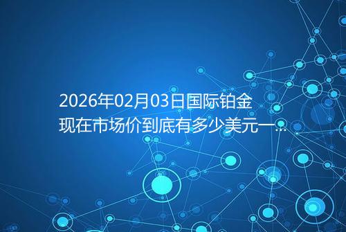 2026年02月03日国际铂金现在市场价到底有多少美元一盎司