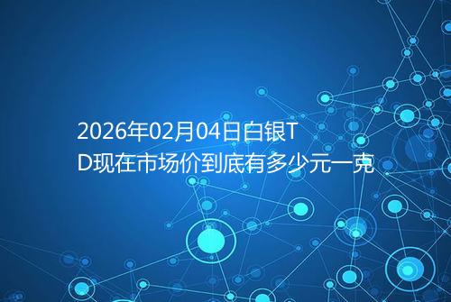 2026年02月04日白银TD现在市场价到底有多少元一克