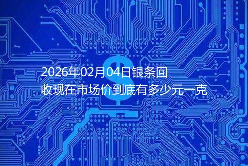2026年02月04日银条回收现在市场价到底有多少元一克