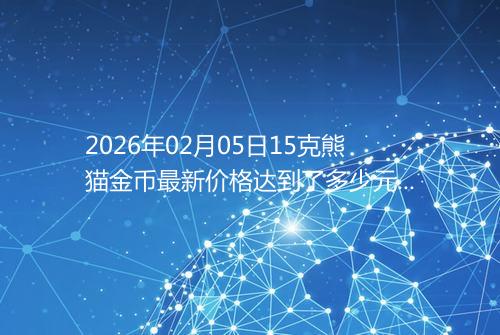 2026年02月05日15克熊猫金币最新价格达到了多少元一个