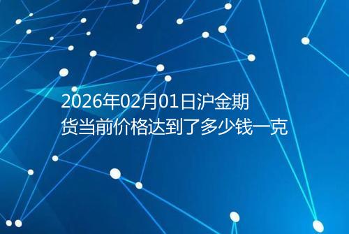 2026年02月01日沪金期货当前价格达到了多少钱一克