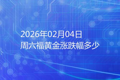 2026年02月04日周六福黄金涨跌幅多少