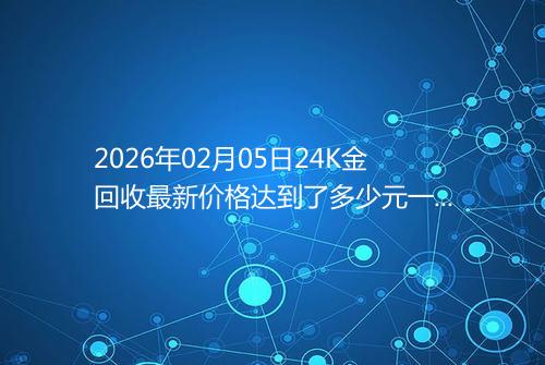 2026年02月05日24K金回收最新价格达到了多少元一克