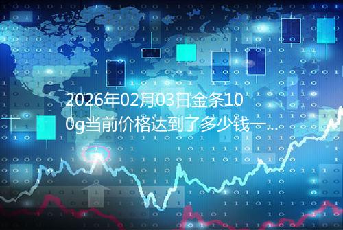 2026年02月03日金条100g当前价格达到了多少钱一克