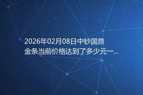 2026年02月08日中钞国鼎金条当前价格达到了多少元一克
