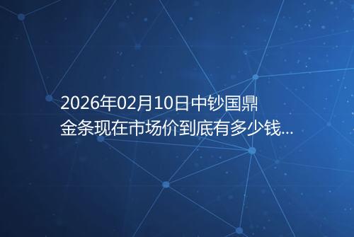 2026年02月10日中钞国鼎金条现在市场价到底有多少钱一克