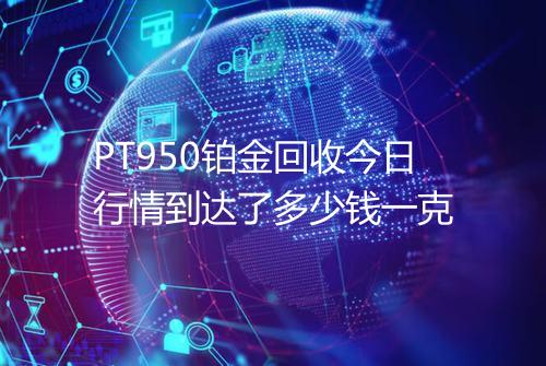 PT950铂金回收今日行情到达了多少钱一克