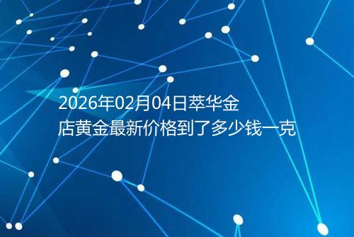 2026年02月04日萃华金店黄金最新价格到了多少钱一克