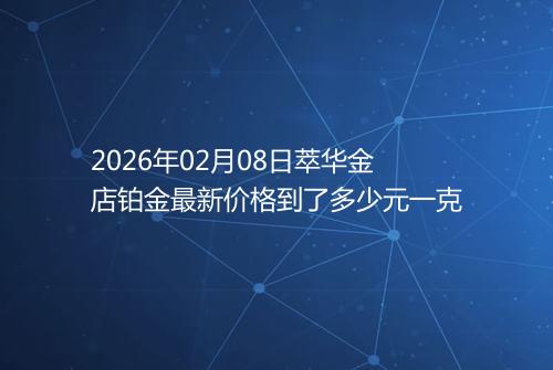 2026年02月08日萃华金店铂金最新价格到了多少元一克