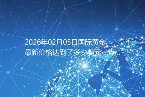 2026年02月05日国际黄金最新价格达到了多少美元一盎司