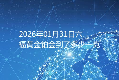 2026年01月31日六福黄金铂金到了多少一克