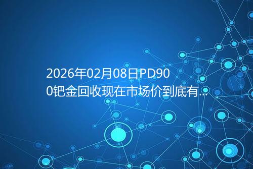 2026年02月08日PD900钯金回收现在市场价到底有多少元一克